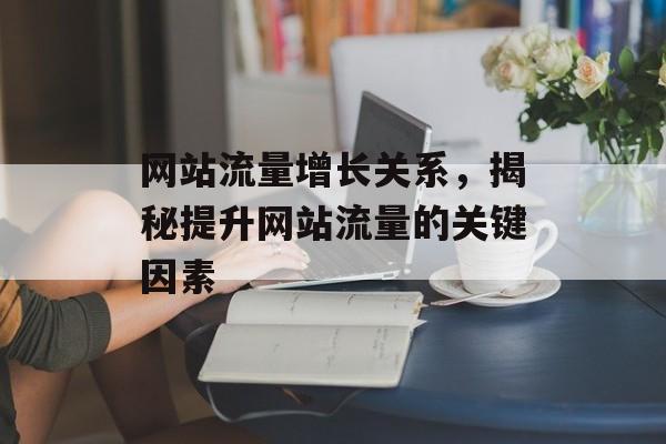 网站流量增长关系，揭秘提升网站流量的关键因素