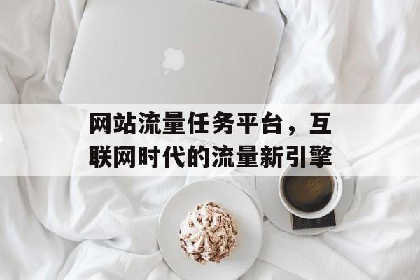网站流量任务平台，互联网时代的流量新引擎