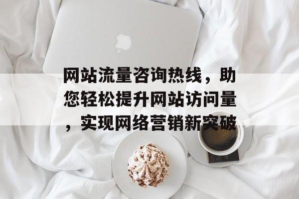 网站流量咨询热线，助您轻松提升网站访问量，实现网络营销新突破