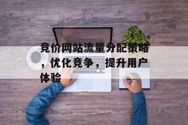 竞价网站流量分配策略，优化竞争，提升用户体验