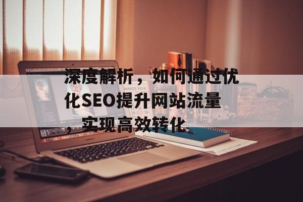 深度解析，如何通过优化SEO提升网站流量，实现高效转化