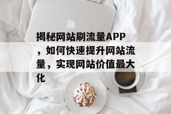 揭秘网站刷流量APP，如何快速提升网站流量，实现网站价值最大化