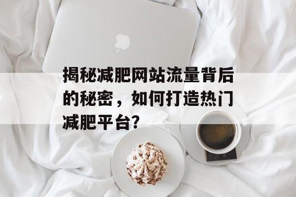 揭秘减肥网站流量背后的秘密，如何打造热门减肥平台？