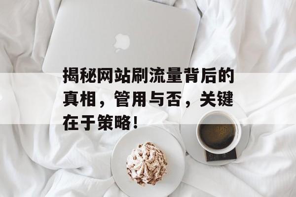 揭秘网站刷流量背后的真相，管用与否，关键在于策略！