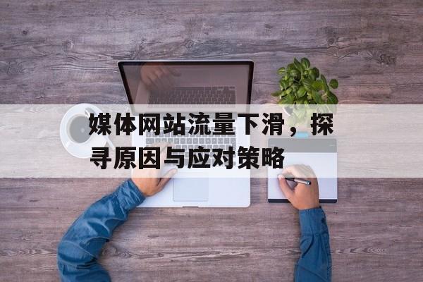 媒体网站流量下滑，探寻原因与应对策略