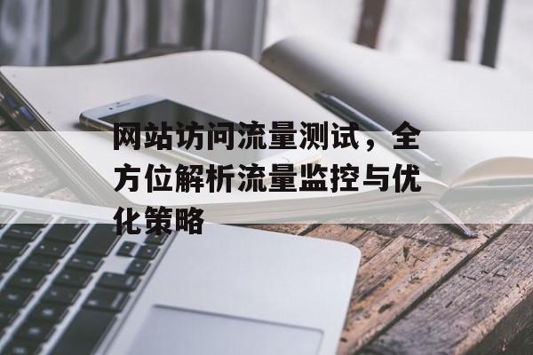 网站访问流量测试，全方位解析流量监控与优化策略