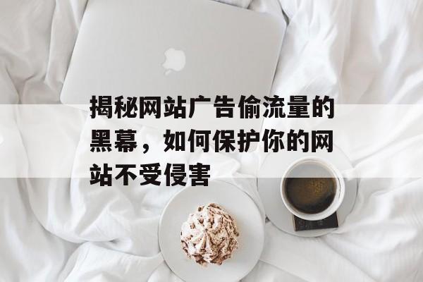 揭秘网站广告偷流量的黑幕，如何保护你的网站不受侵害