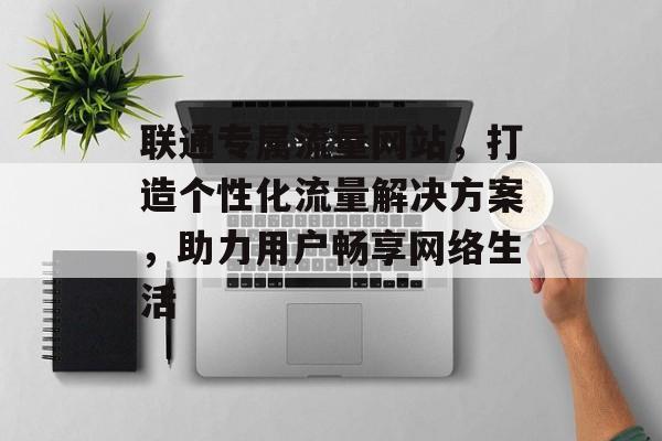 联通专属流量网站，打造个性化流量解决方案，助力用户畅享网络生活