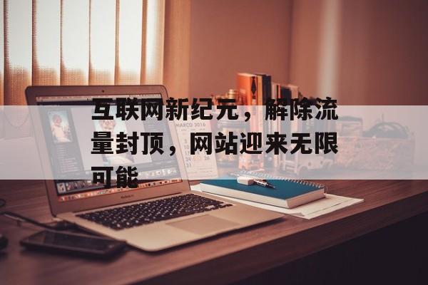 互联网新纪元，解除流量封顶，网站迎来无限可能