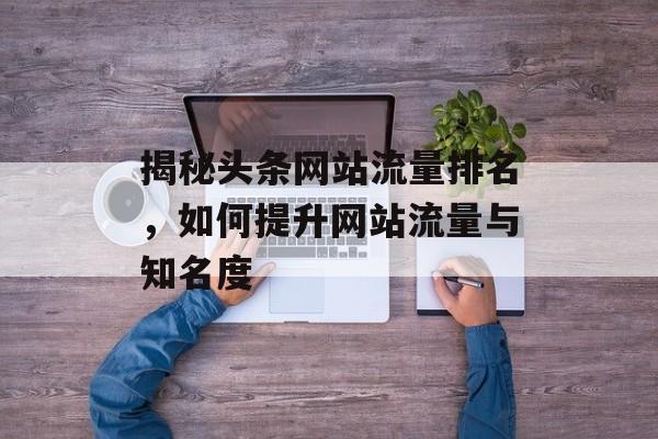 揭秘头条网站流量排名，如何提升网站流量与知名度