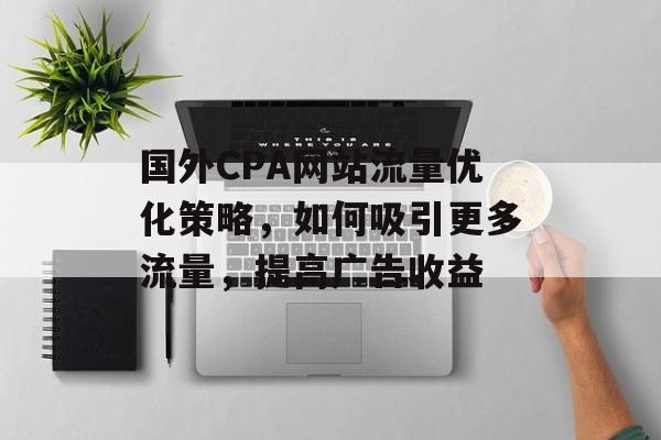 国外CPA网站流量优化策略，如何吸引更多流量，提高广告收益