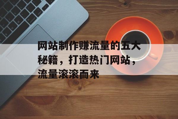 网站制作赚流量的五大秘籍，打造热门网站，流量滚滚而来