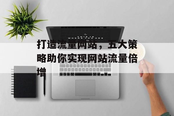 打造流量网站，五大策略助你实现网站流量倍增