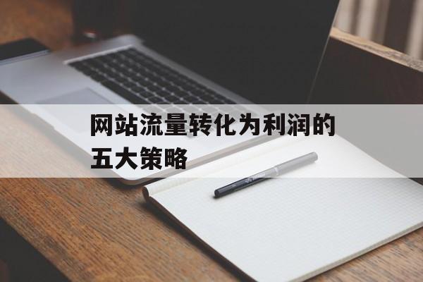 网站流量转化为利润的五大策略