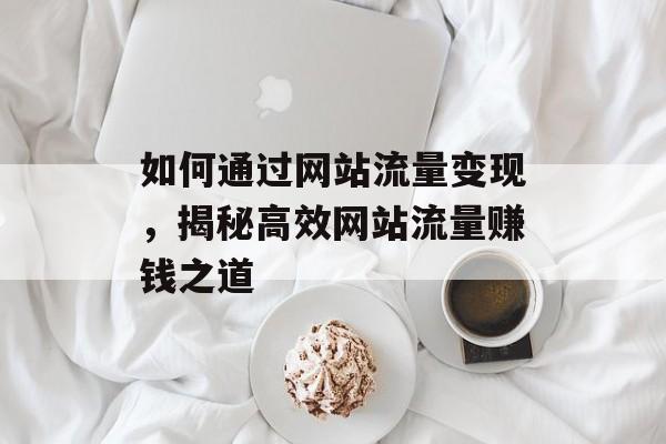 如何通过网站流量变现，揭秘高效网站流量赚钱之道