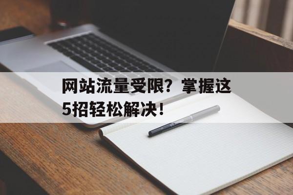 网站流量受限？掌握这5招轻松解决！