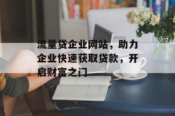 流量贷企业网站，助力企业快速获取贷款，开启财富之门