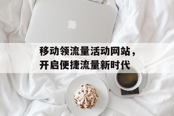 移动领流量活动网站，开启便捷流量新时代
