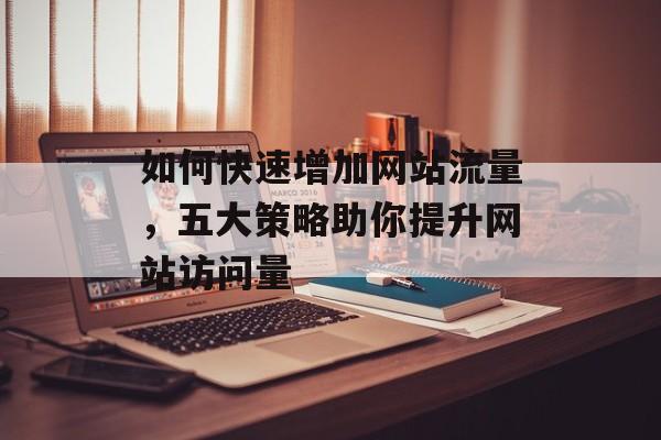 如何快速增加网站流量，五大策略助你提升网站访问量