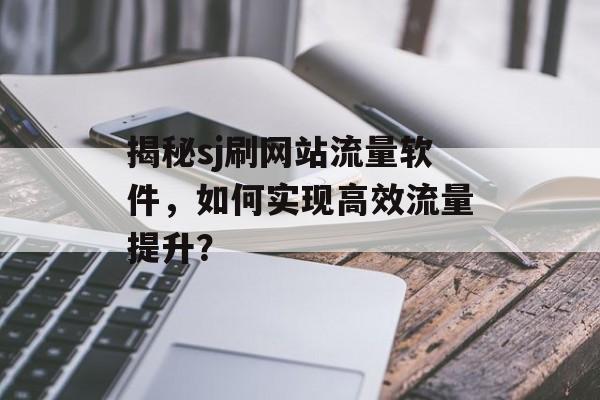 揭秘sj刷网站流量软件，如何实现高效流量提升？