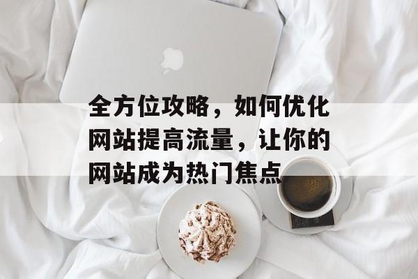全方位攻略，如何优化网站提高流量，让你的网站成为热门焦点