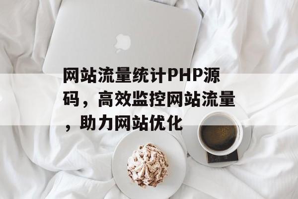 网站流量统计PHP源码，高效监控网站流量，助力网站优化