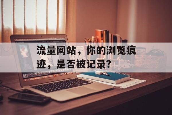 流量网站，你的浏览痕迹，是否被记录？