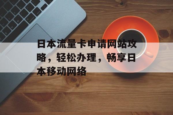 日本流量卡申请网站攻略，轻松办理，畅享日本移动网络