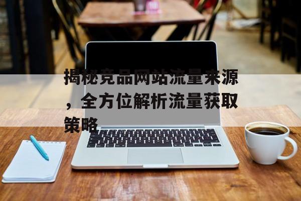 揭秘竞品网站流量来源，全方位解析流量获取策略