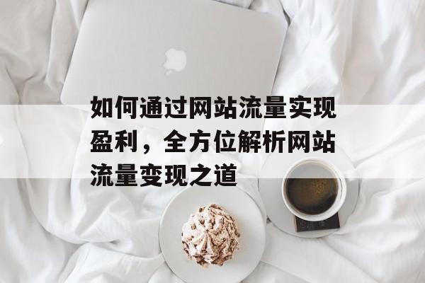 如何通过网站流量实现盈利，全方位解析网站流量变现之道