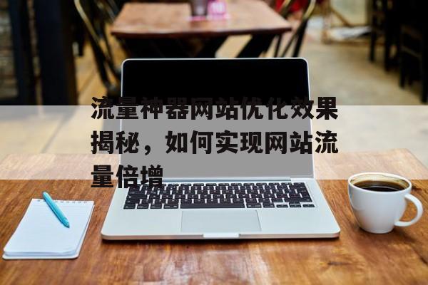 流量神器网站优化效果揭秘，如何实现网站流量倍增