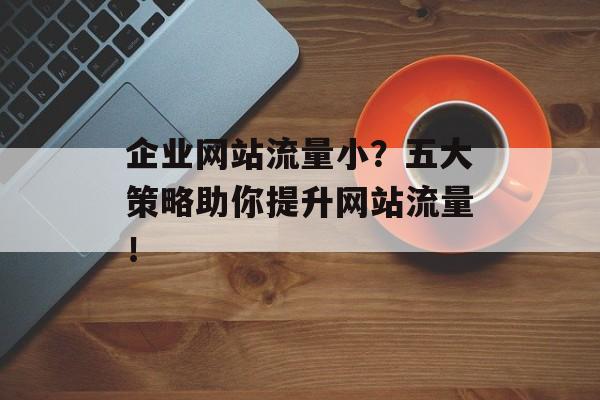 企业网站流量小？五大策略助你提升网站流量！