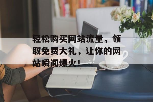 轻松购买网站流量，领取免费大礼，让你的网站瞬间爆火！
