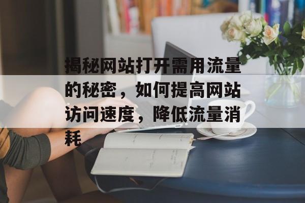 揭秘网站打开需用流量的秘密，如何提高网站访问速度，降低流量消耗