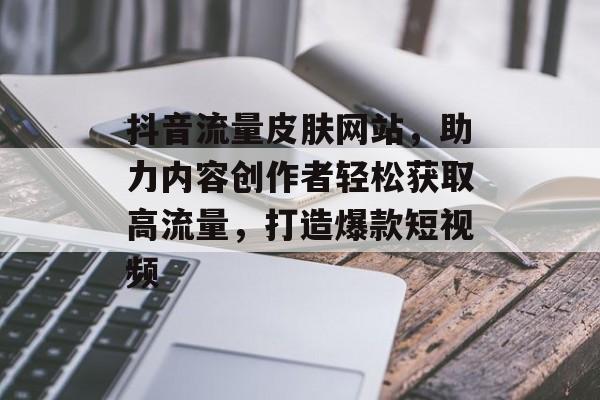 抖音流量皮肤网站，助力内容创作者轻松获取高流量，打造爆款短视频