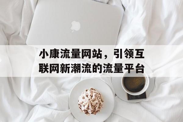 小康流量网站，引领互联网新潮流的流量平台