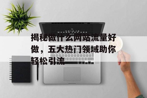 揭秘做什么网站流量好做，五大热门领域助你轻松引流