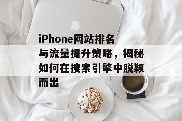 iPhone网站排名与流量提升策略，揭秘如何在搜索引擎中脱颖而出