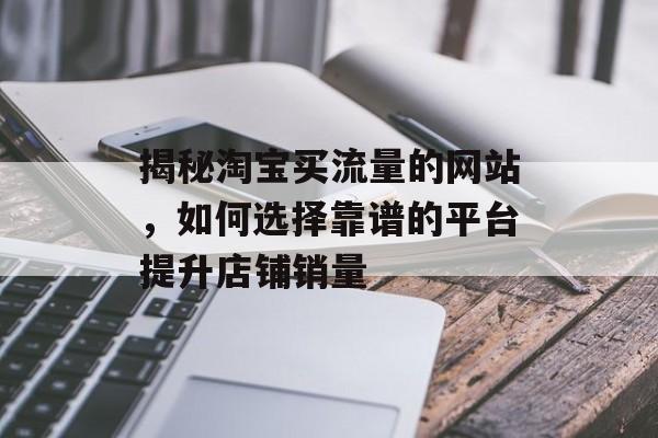 揭秘淘宝买流量的网站，如何选择靠谱的平台提升店铺销量