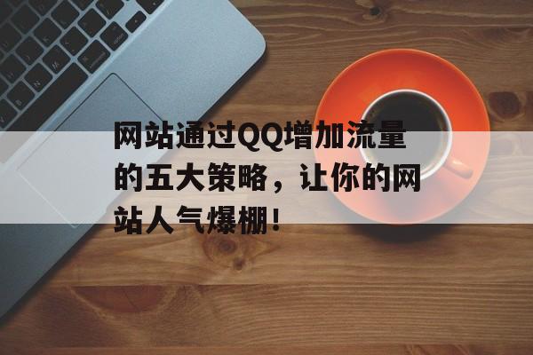 网站通过QQ增加流量的五大策略，让你的网站人气爆棚！
