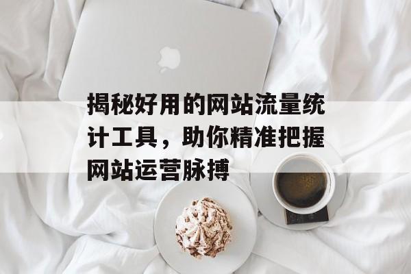 揭秘好用的网站流量统计工具，助你精准把握网站运营脉搏