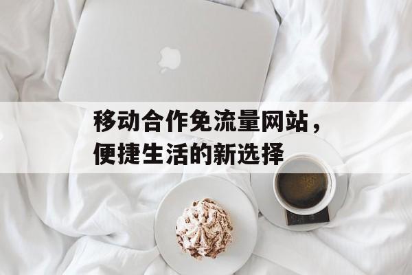 移动合作免流量网站，便捷生活的新选择