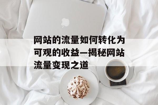 网站的流量如何转化为可观的收益—揭秘网站流量变现之道