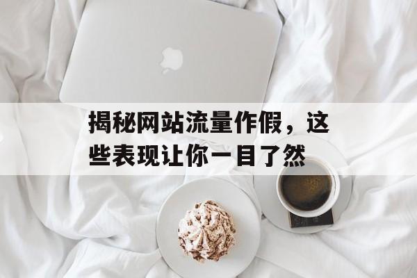 揭秘网站流量作假，这些表现让你一目了然