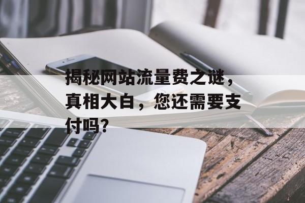 揭秘网站流量费之谜，真相大白，您还需要支付吗？