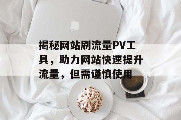 揭秘网站刷流量PV工具，助力网站快速提升流量，但需谨慎使用