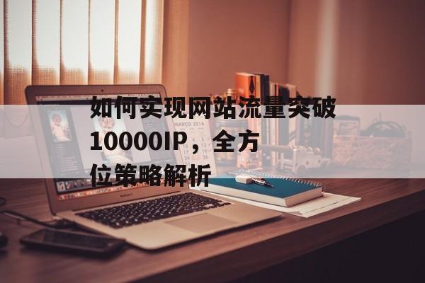 如何实现网站流量突破10000IP，全方位策略解析