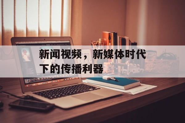 新闻视频，新媒体时代下的传播利器