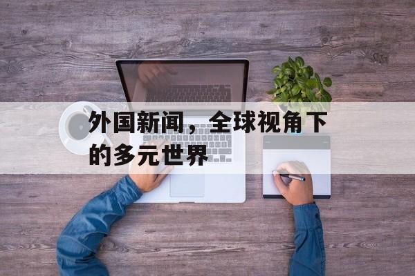 外国新闻，全球视角下的多元世界