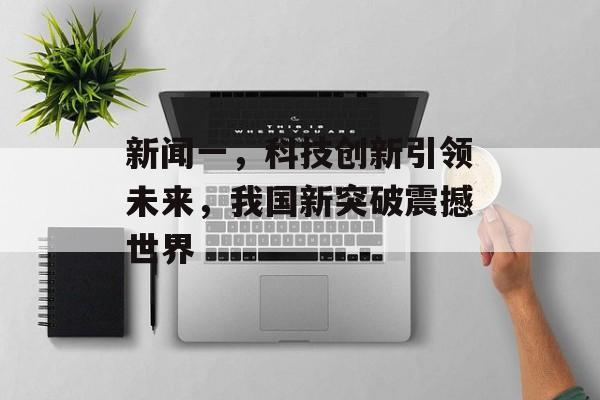 新闻一，科技创新引领未来，我国新突破震撼世界